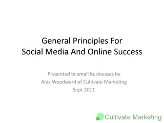 General Principles For
Social Media And Online Success

       Presented to small businesses by
    Alex Woodward of Cultivate Marketing
                  Sept 2011
 