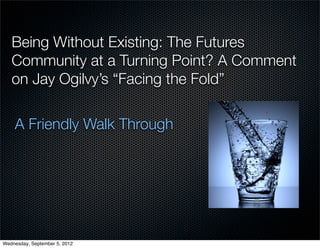 Being Without Existing: The Futures
   Community at a Turning Point? A Comment
   on Jay Ogilvy’s “Facing the Fold”

    A Friendly Walk Through




Wednesday, September 5, 2012
 