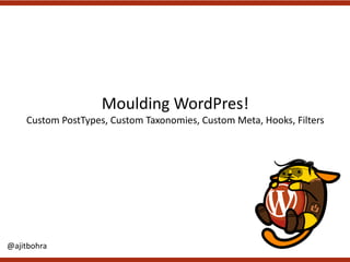 Moulding WordPres!
Custom	PostTypes,	Custom	Taxonomies,	Custom	Meta,	Hooks,	Filters	
@ajitbohra
 
