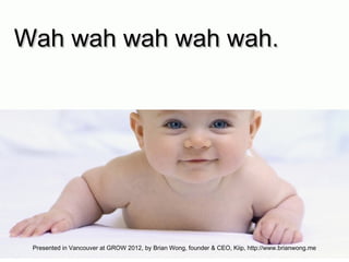 Wah wah wah wah wah. Presented in Vancouver at GROW 2012, by Brian Wong, founder & CEO, Kiip, http://www.brianwong.me 