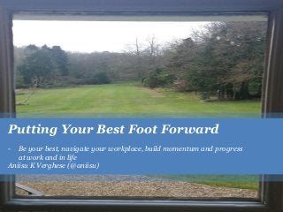 Putting Your Best Foot Forward
- Be your best, navigate your workplace, build momentum and progress
at work and in life
Aniisu K Verghese (@aniisu)
1
 