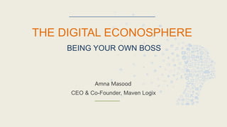 THE DIGITAL ECONOSPHERE
BEING YOUR OWN BOSS
Amna Masood
CEO & Co-Founder, Maven Logix
 