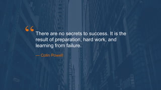 There are no secrets to success. It is the
result of preparation, hard work, and
learning from failure.
— Colin Powell
 