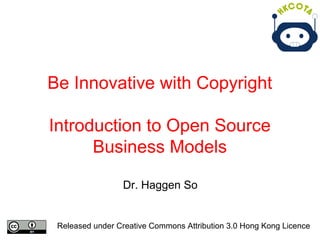 Be Innovative with Copyright
Introduction to Open Source
Business Models
Dr. Haggen So
Released under Creative Commons Attribution 3.0 Hong Kong Licence
 