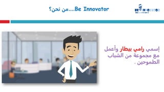Be Innovator....‫نحن؟‬ ‫من‬
‫إسمي‬‫بيطار‬ ‫رامي‬‫وأعمل‬
‫الشباب‬ ‫من‬ ‫مجموعة‬ ‫مع‬
‫الطموحين‬.
 