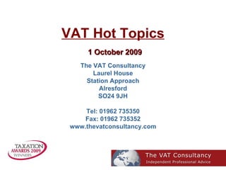 VAT Hot Topics   1 October 2009 The VAT Consultancy Laurel House Station Approach Alresford SO24 9JH Tel: 01962 735350 Fax: 01962 735352 www.thevatconsultancy.com 