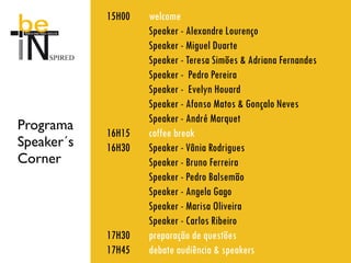 15H00   welcome
                    Speaker - Alexandre Lourenço
                    Speaker - Miguel Duarte
                    Speaker - Teresa Simões & Adriana Fernandes
                    Speaker - Pedro Pereira
                    Speaker - Evelyn Houard
                    Speaker - Afonso Matos & Gonçalo Neves
                    Speaker - André Marquet
Programa
            16H15   coffee break
Speaker´s   16H30   Speaker - Vânia Rodrigues
Corner              Speaker - Bruno Ferreira
                    Speaker - Pedro Balsemão
                    Speaker - Angela Gago
                    Speaker - Marisa Oliveira
                    Speaker - Carlos Ribeiro
            17H30   preparação de questões
            17H45   debate audiência & speakers
 