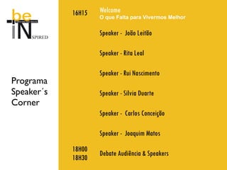 16H15   Welcome
                    O que Falta para Vivermos Melhor


                    Speaker - João Leitão

                    Speaker - Rita Leal

                    Speaker - Rui Nascimento
Programa
Speaker´s           Speaker - Silvia Duarte
Corner
                    Speaker - Carlos Conceição

                    Speaker - Joaquim Matos
            18H00
                    Debate Audiência & Speakers
            18H30
 
