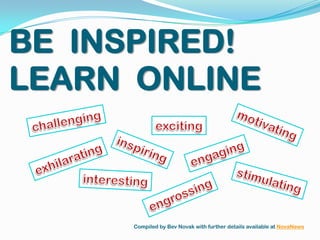 BE  INSPIRED! LEARN  ONLINE challenging motivating exciting inspiring engaging exhilarating interesting stimulating engrossing Compiled by Bev Novak with further details available at NovaNews 