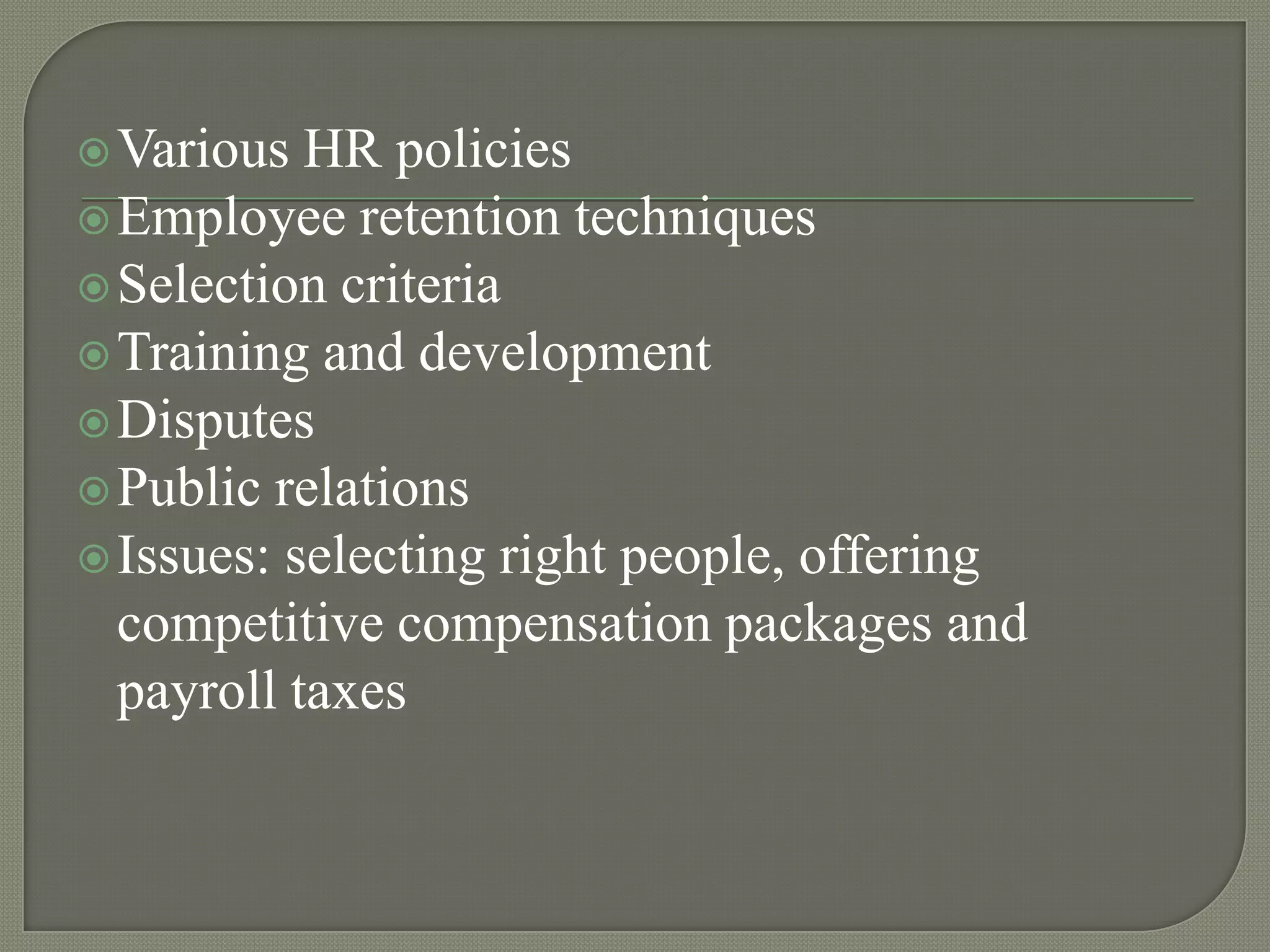  Various

HR policies
 Employee retention techniques
 Selection criteria
 Training and development
 Disputes
 Public relations
 Issues: selecting right people, offering
competitive compensation packages and
payroll taxes

 