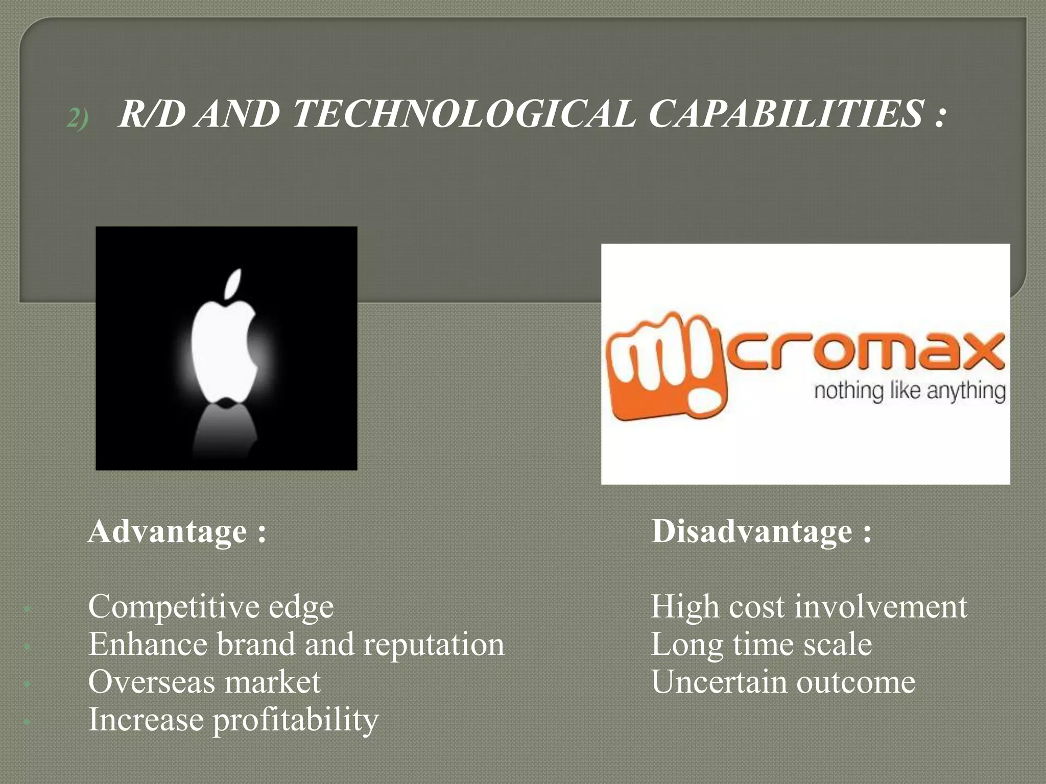2)

R/D AND TECHNOLOGICAL CAPABILITIES :

Advantage :
•
•
•
•

Disadvantage :

Competitive edge
Enhance brand and reputation
Overseas market
Increase profitability

High cost involvement
Long time scale
Uncertain outcome

 