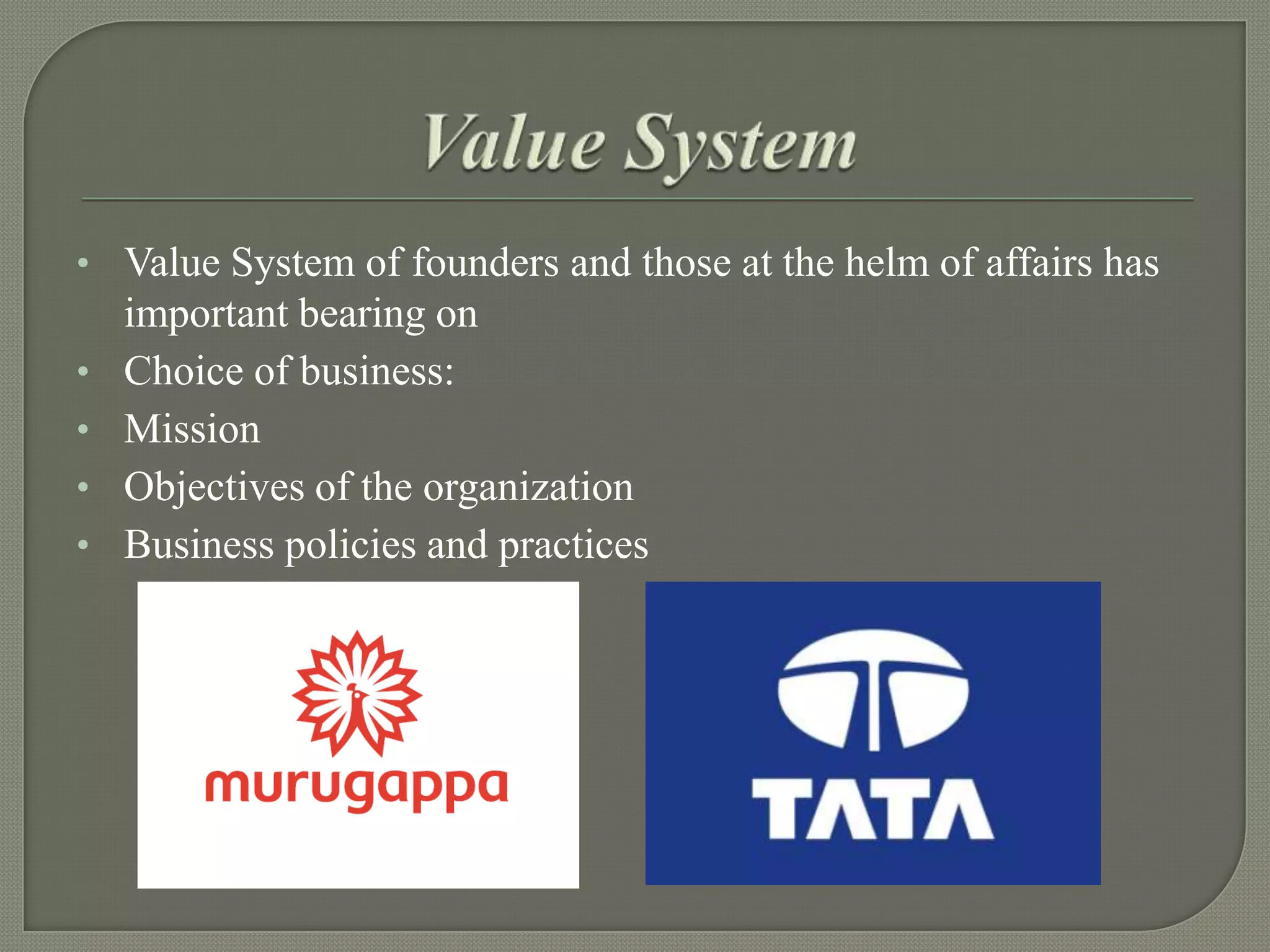 • Value System of founders and those at the helm of affairs has
•
•
•

•

important bearing on
Choice of business:
Mission
Objectives of the organization
Business policies and practices

 