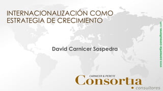 INTERNACIONALIZACIÓN COMO
ESTRATEGIA DE CRECIMIENTO
David Carnicer Sospedra
www.consortia-consultores.com
 