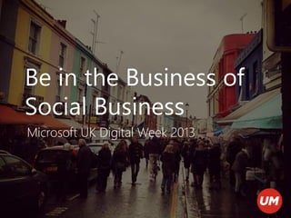 Be in the Business of
Social Business
Microsoft UK Digital Week 2013
 