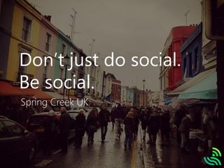Don’t just do social.
Be social.
Spring Creek UK
 