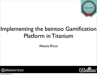 Implementing the beintoo Gamiﬁcation
        Platform in Titanium
                        Alessio Ricco




@alessioricco
sabato 23 febbraio 13
 