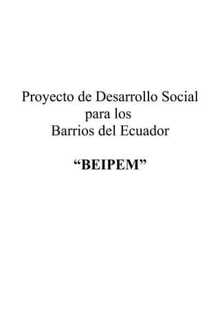 Proyecto de Desarrollo Social
para los
Barrios del Ecuador
“BEIPEM”
 