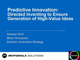 Predictive Innovation:
Directed Inventing to Ensure
Generation of High-Value Ideas


October 2012
Maria Thompson
Director, Innovation Strategy
 