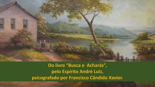 Do livro “Busca e Acharás”,
pelo Espírito André Luiz,
psicografado por Francisco Cândido Xavier.
 