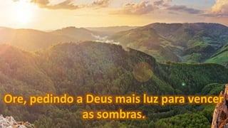 Ore, pedindo a Deus mais luz para vencer
as sombras.
 
