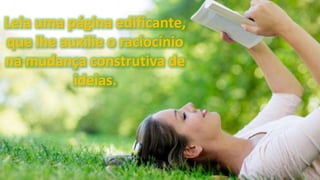 Leia uma página edificante,
que lhe auxilie o raciocínio
na mudança construtiva de
ideias.
 