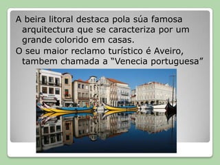 A beira litoral destaca pola súa famosa arquitectura que se caracteriza por um grande colorido em casas.O seu maior reclamo turístico é Aveiro, tambem chamada a “Venecia portuguesa”