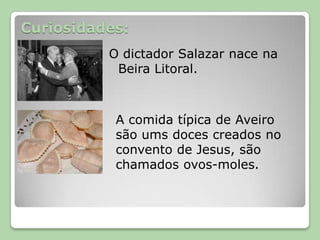 Curiosidades:O dictador Salazar nace naBeira Litoral.A comida típica de Aveiro são ums doces creados no convento de Jesus, são chamados ovos-moles.