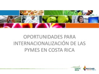 OPORTUNIDADES PARA
INTERNACIONALIZACIÓN DE LAS
PYMES EN COSTA RICA
 