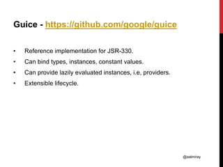 @aalmiray
Guice - https://github.com/google/guice
• Reference implementation for JSR-330.
• Can bind types, instances, constant values.
• Can provide lazily evaluated instances, i.e, providers.
• Extensible lifecycle.
 