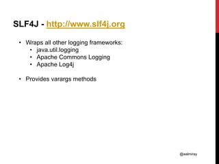 @aalmiray
SLF4J - http://www.slf4j.org
• Wraps all other logging frameworks:
• java.util.logging
• Apache Commons Logging
• Apache Log4j
• Provides varargs methods
 