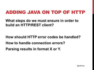 @aalmiray
ADDING JAVA ON TOP OF HTTP
What steps do we must ensure in order to
build an HTTP/REST client?
How should HTTP error codes be handled?
How to handle connection errors?
Parsing results in format X or Y.
 