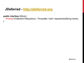 @aalmiray
JDeferred - http://jdeferred.org
public interface Github {
Promise<Collection<Repository>, Throwable, Void> repositories(String name);
}
 