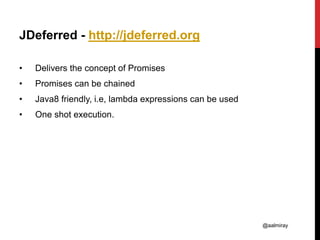 @aalmiray
JDeferred - http://jdeferred.org
• Delivers the concept of Promises
• Promises can be chained
• Java8 friendly, i.e, lambda expressions can be used
• One shot execution.
 