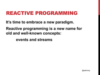@aalmiray
REACTIVE PROGRAMMING
It’s time to embrace a new paradigm.
Reactive programming is a new name for
old and well-known concepts:
events and streams
 