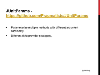 @aalmiray
JUnitParams -
https://github.com/Pragmatists/JUnitParams
• Parameterize multiple methods with different argument
cardinality.
• Different data provider strategies.
 