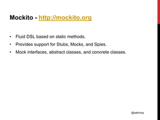 @aalmiray
Mockito - http://mockito.org
• Fluid DSL based on static methods.
• Provides support for Stubs, Mocks, and Spies.
• Mock interfaces, abstract classes, and concrete classes.
 