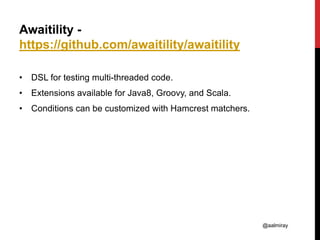 @aalmiray
Awaitility -
https://github.com/awaitility/awaitility
• DSL for testing multi-threaded code.
• Extensions available for Java8, Groovy, and Scala.
• Conditions can be customized with Hamcrest matchers.
 