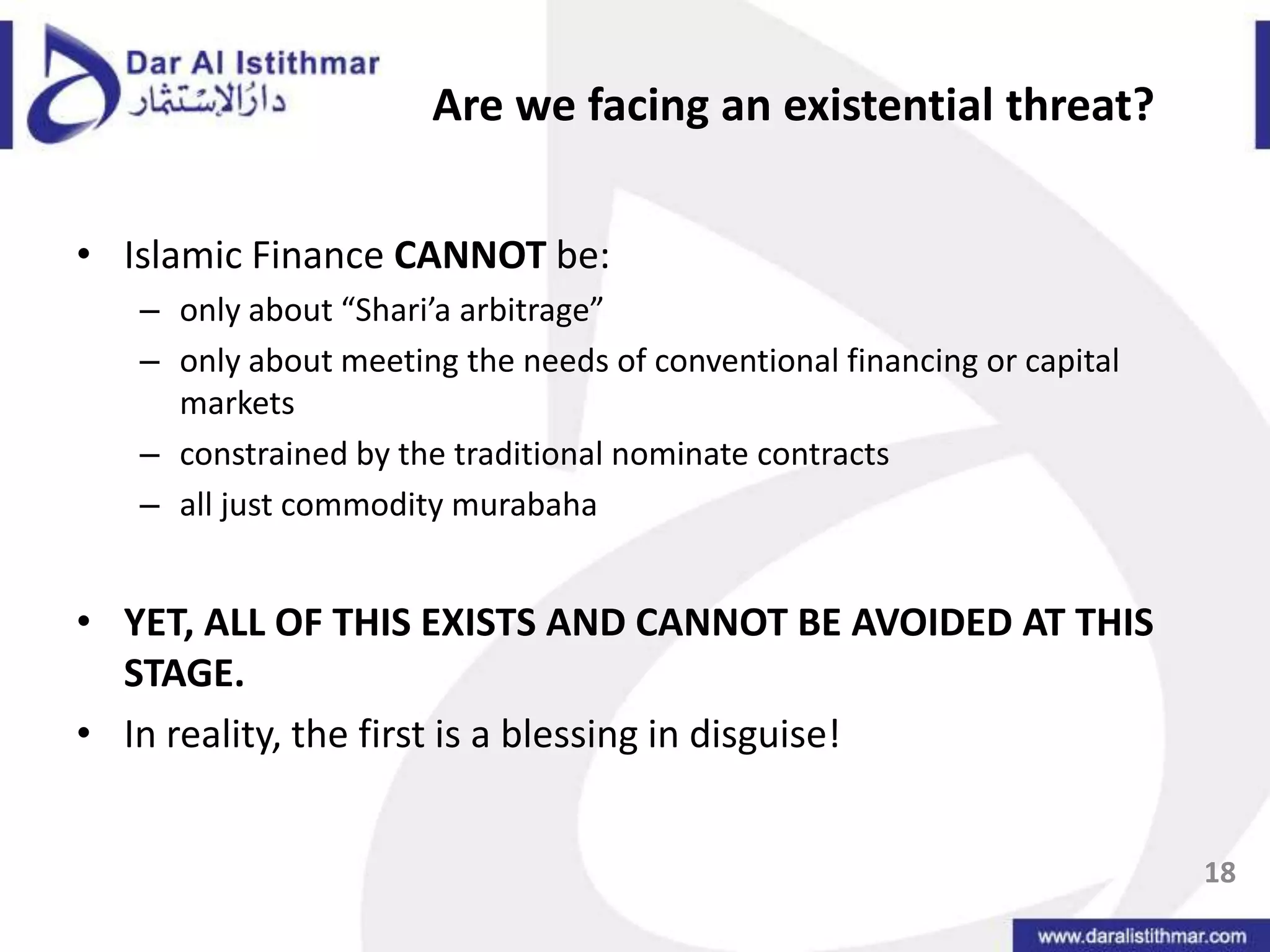 Are we facing an existential threat?Islamic Finance CANNOT be: only about “Shari’a arbitrage”only about meeting the needs of conventional financing or capital marketsconstrained by the traditional nominate contractsall just commodity murabahaYET, ALL OF THIS EXISTS AND CANNOT BE AVOIDED AT THIS STAGE.In reality, the first is a blessing in disguise!18
