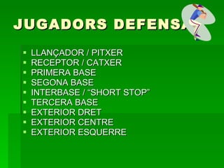JUGADORS DEFENSA LLANÇADOR / PITXER RECEPTOR / CATXER PRIMERA BASE SEGONA BASE INTERBASE / “SHORT STOP” TERCERA BASE EXTERIOR DRET EXTERIOR CENTRE EXTERIOR ESQUERRE 