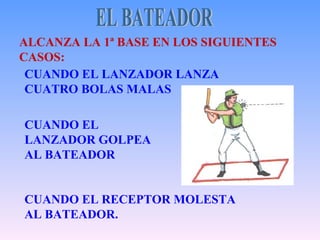 EL BATEADOR ALCANZA LA 1ª BASE EN LOS SIGUIENTES CASOS: CUANDO EL LANZADOR LANZA CUATRO BOLAS MALAS CUANDO EL LANZADOR GOLPEA AL BATEADOR CUANDO EL RECEPTOR MOLESTA AL BATEADOR. 