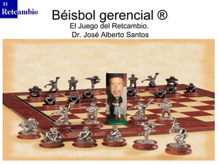 Béisbol gerencial ®
  El Juego del Retcambio.
  Dr. José Alberto Santos
 