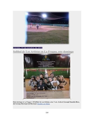 114
v i e r n e s , 1 7 d e o c t u b r e d e 2 0 1 4
Softbol de Los Artistas en La Fragua, este domingo
Este domingo en La Fragua I. El Softbol de Los Artistas a las 11 am. Invita el Concejal Oswaldo Mora,
del Consejo Municipal del Municipio Alcaldia Los Salias
 