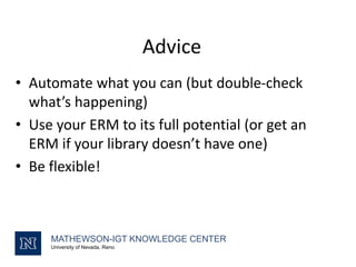 Advice
• Automate what you can (but double-check
what’s happening)
• Use your ERM to its full potential (or get an
ERM if your library doesn’t have one)
• Be flexible!
MATHEWSON-IGT KNOWLEDGE CENTER
University of Nevada, Reno
 