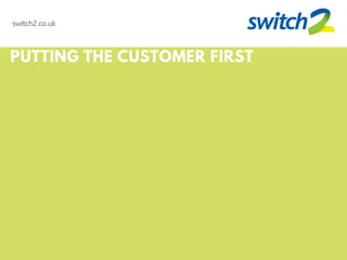 PUTTING THE CUSTOMER FIRST
switch2.co.uk
 