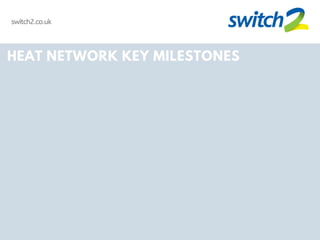 HEAT NETWORK KEY MILESTONES
switch2.co.uk
 