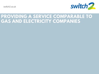 switch2.co.uk
PROVIDING A SERVICE COMPARABLE TO
GAS AND ELECTRICITY COMPANIES
 