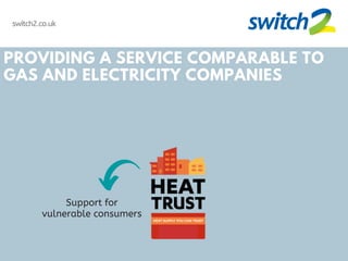switch2.co.uk
PROVIDING A SERVICE COMPARABLE TO
GAS AND ELECTRICITY COMPANIES
Support for
vulnerable consumers
 