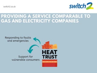 switch2.co.uk
PROVIDING A SERVICE COMPARABLE TO
GAS AND ELECTRICITY COMPANIES
Support for
vulnerable consumers
Responding to faults
and emergencies
 