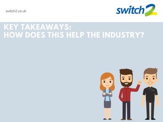 switch2.co.uk
KEY TAKEAWAYS:
HOW DOES THIS HELP THE INDUSTRY?
 