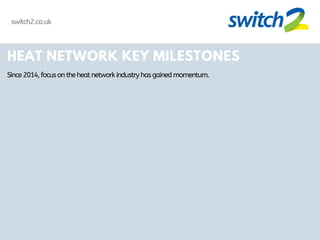 HEAT NETWORK KEY MILESTONES
Since2014,focusontheheatnetworkindustryhasgainedmomentum.
switch2.co.uk
 